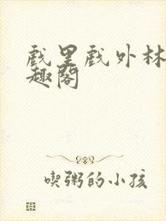 戏里戏外林栀笔趣阁