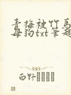 青梅被竹马成乖母狗txt笔趣阁小说