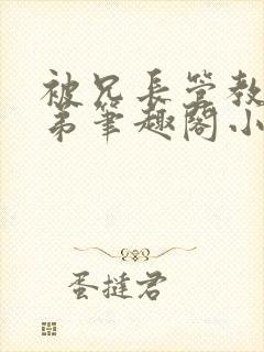 被兄长管教的弟弟笔趣阁小说