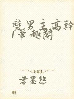 双男主高干1v1笔趣阁