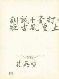 训诫+责打+规矩古风皇上皇后