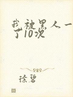 我被黑人一夜P了10次