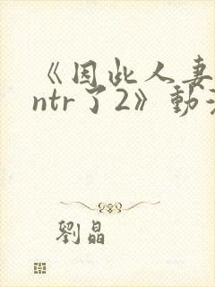 《因此人妻就被ntr了2》动漫