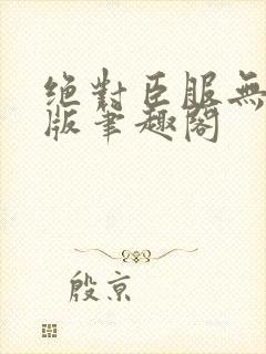 绝对臣服无删减版笔趣阁