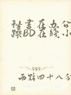 秘书在办公室被躁BD在线小说