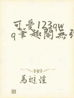 可爱123qwq笔趣阁无弹窗最新章节更新