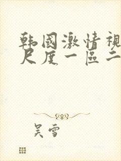 韩国激情视频大尺度一区二区