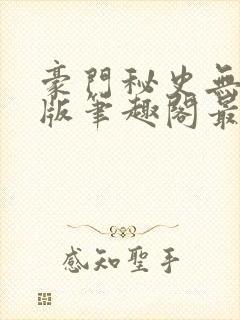 豪门秘史无删减版笔趣阁最新章节列