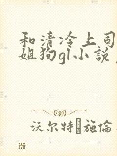 和清冷上司成了姐狗gl小说免费阅读