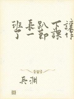 班长趴下让我C了一节课作文