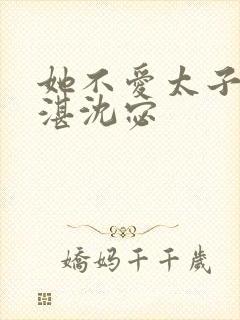 她不爱太子了顾湛沈宓