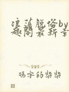 浪荡脱俗by笔趣阁最新章节更新时间封面