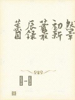 叶辰萧初然全部目录最新章节更新