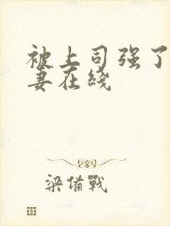 被上司强了的人妻在线