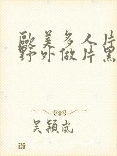 欧美多人片高潮野外做片黑人