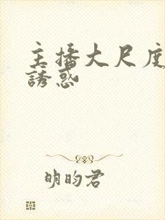 主播大尺度福利诱惑