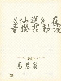 《仙逆》在线观看樱花动漫