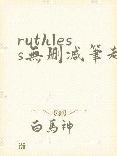 ruthless无删减笔趣阁无弹窗