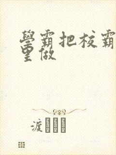 学霸把校霸往死里做