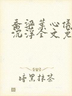 乔梁叶心仪都市沉浮全文免费阅读最新