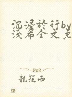 沉浸于行by顾浅希全文免费阅读笔趣阁封面