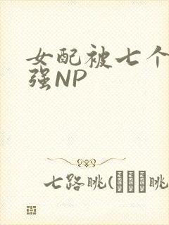 女配被七个男主强NP