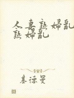 人妻熟妇乱人妻熟妇乱