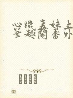 心机表妹上位记笔趣阁番外
