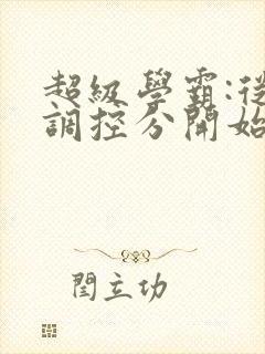 超级学霸:从低调控分开始笔趣阁