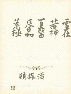 叶辰夏若雪都市极品医神在线阅读