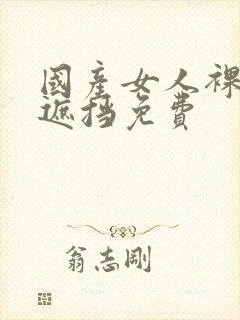 国产女人裸体无遮挡免费