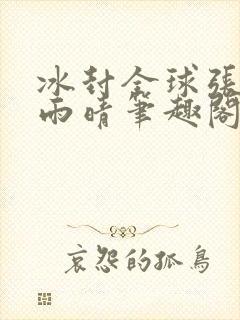 冰封全球张奕方雨晴笔趣阁封面