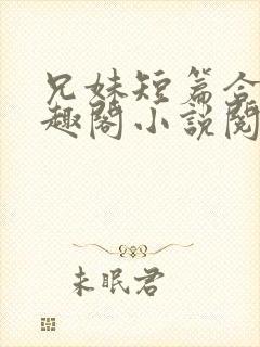 兄妹短篇合集笔趣阁小说阅读