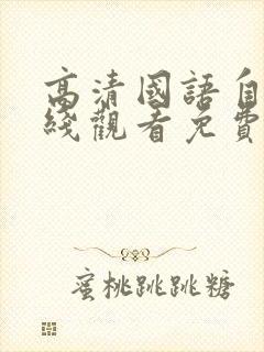 高清国语自产在线观看免费国语版在