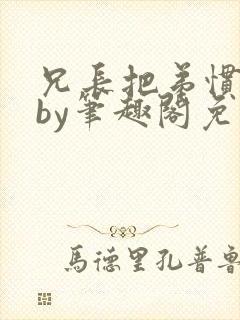 兄长把弟惯坏了by笔趣阁免费阅读全文