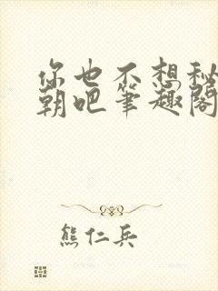 你也不想秘密满朝吧笔趣阁