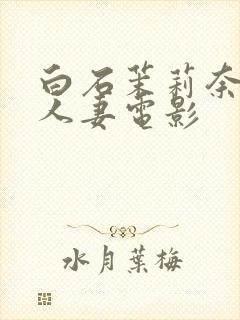 白石茉莉奈邻居人妻电影