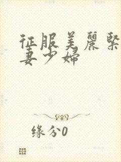 征服美丽紧致人妻少妇