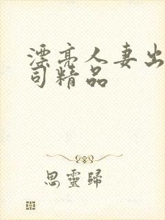 漂亮人妻出轨上司精品