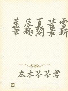 叶辰夏若雪孙怡笔趣阁最新更新内容封面