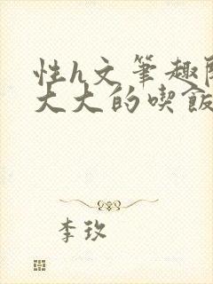 性h文笔趣阁涨大大的吃饭