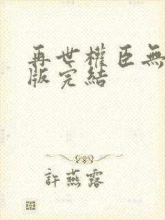 再世权臣无删减版完结