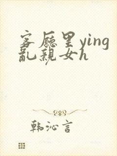 客厅里ying乱亲女h