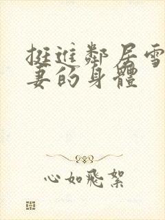 挺进邻居雪白人妻的身体