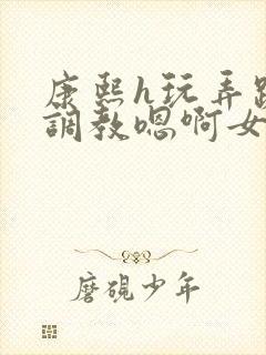 康熙h玩弄跪趴调教嗯啊女封面