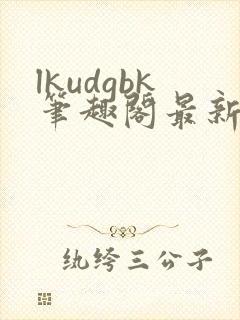 lkudgbk笔趣阁最新章节更新列表