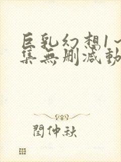 巨乳幻想1～2集无删减动漫樱花动漫