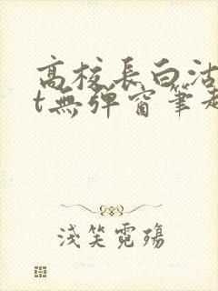 高校长白沽txt无弹窗笔趣阁