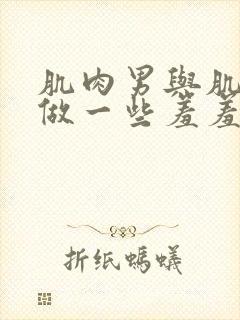 肌肉男与肌肉男做一些羞羞的事