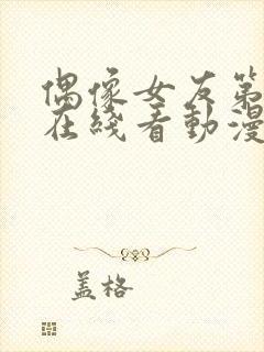 偶像女友第6集在线看动漫之家